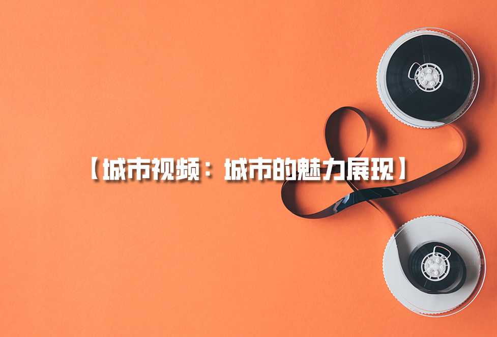 城市視頻拍攝：城市宣傳片制作，城市的魅力展現(xiàn)
