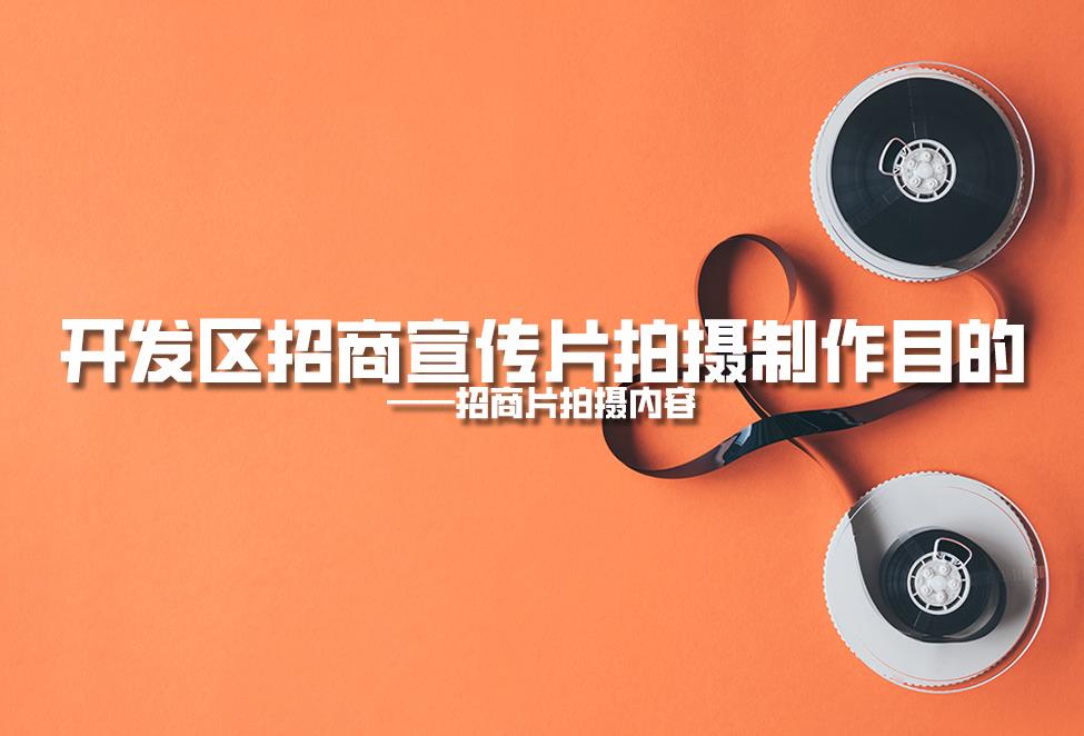 【招商片】開發(fā)區(qū)招商宣傳片拍攝制作目的，招商片拍攝內(nèi)容